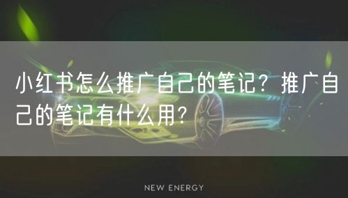 小红书怎么推广自己的笔记？推广自己的笔记有什么用？