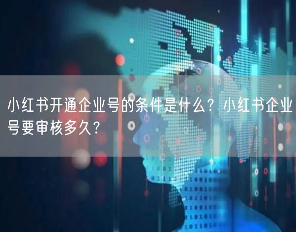 小红书开通企业号的条件是什么？小红书企业号要审核多久？