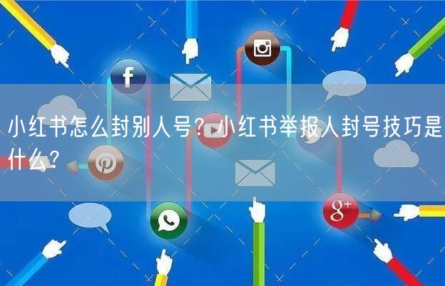 小红书怎么封别人号？小红书举报人封号技巧是什么？