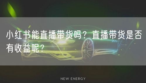小红书能直播带货吗？直播带货是否有收益呢？