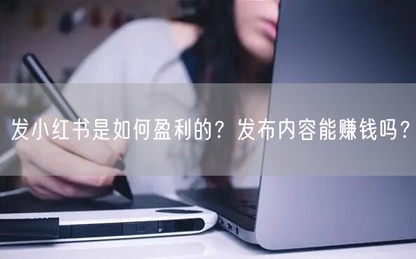 发小红书是如何盈利的？发布内容能赚钱吗？