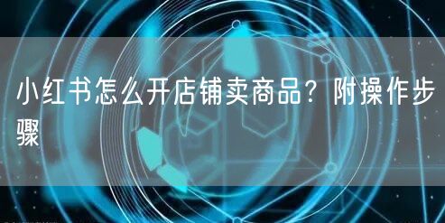 小红书怎么开店铺卖商品？附操作步骤