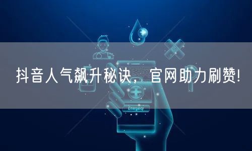 抖音人气飙升秘诀，官网助力刷赞!