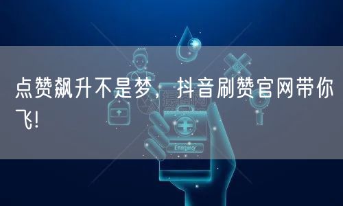 点赞飙升不是梦，抖音刷赞官网带你飞!