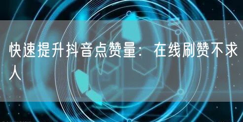 快速提升抖音点赞量：在线刷赞不求人