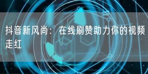 抖音新风尚：在线刷赞助力你的视频走红