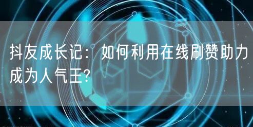 抖友成长记：如何利用在线刷赞助力成为人气王?