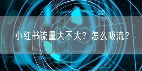 小红书流量大不大？怎么吸流？