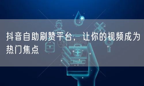 抖音自助刷赞平台，让你的视频成为热门焦点
