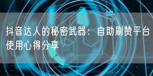 抖音达人的秘密武器：自助刷赞平台使用心得分享