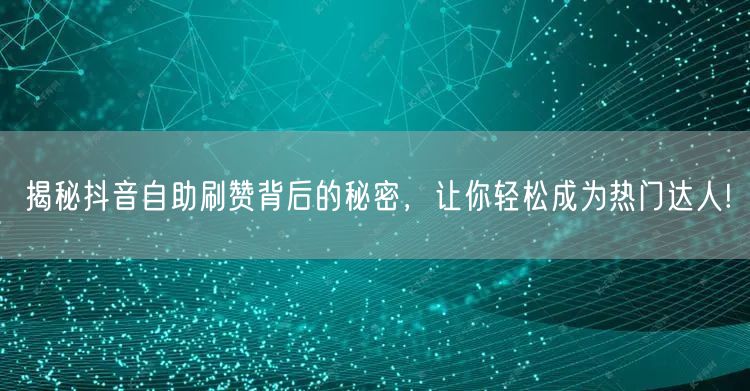 揭秘抖音自助刷赞背后的秘密，让你轻松成为热门达人!