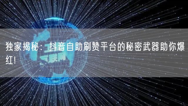 独家揭秘：抖音自助刷赞平台的秘密武器助你爆红!