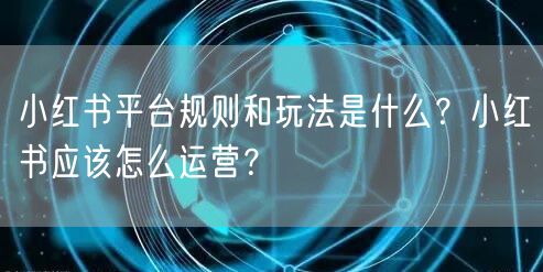 小红书平台规则和玩法是什么？小红书应该怎么运营？