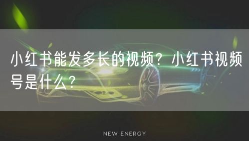 小红书能发多长的视频？小红书视频号是什么？