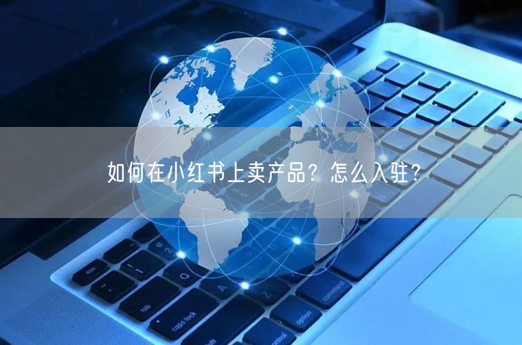 如何在小红书上卖产品？怎么入驻？