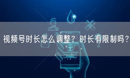 视频号时长怎么调整？时长有限制吗？