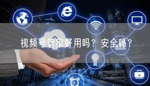 视频号管家好用吗？安全吗？
