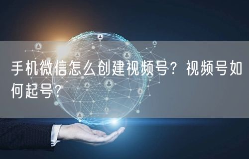 手机微信怎么创建视频号？视频号如何起号？