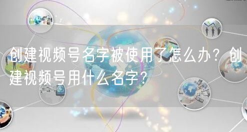 创建视频号名字被使用了怎么办？创建视频号用什么名字？