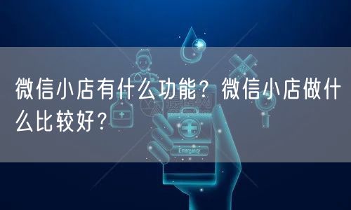 微信小店有什么功能?微信小店做什么比较好?