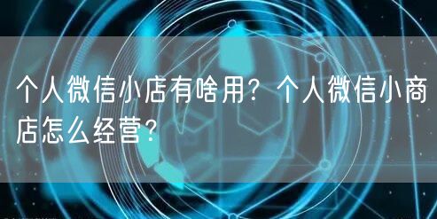 个人微信小店有啥用？个人微信小商店怎么经营？