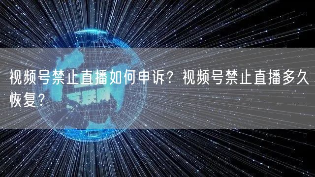 视频号禁止直播如何申诉?视频号禁止直播多久恢复?