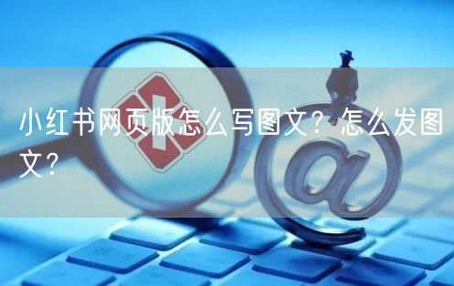 小红书网页版怎么写图文？怎么发图文？