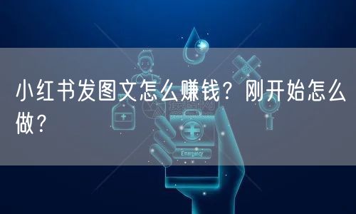 小红书发图文怎么赚钱？刚开始怎么做？