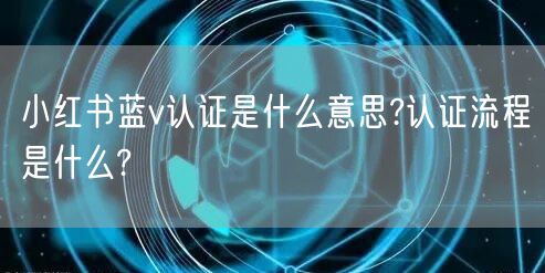 小红书蓝v认证是什么意思?认证流程是什么?