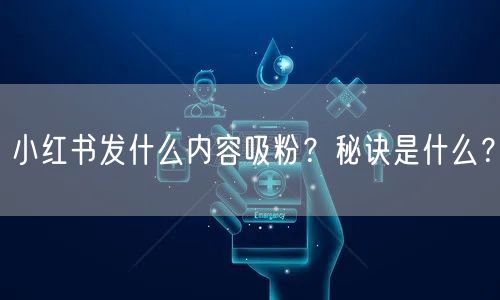 小红书发什么内容吸粉？秘诀是什么？