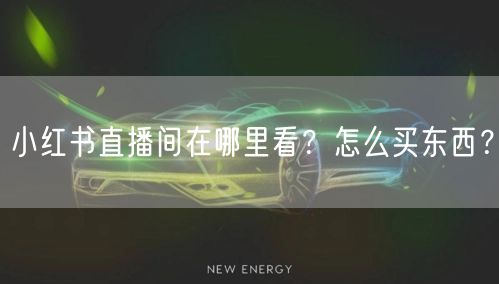 小红书直播间在哪里看?怎么买东西?