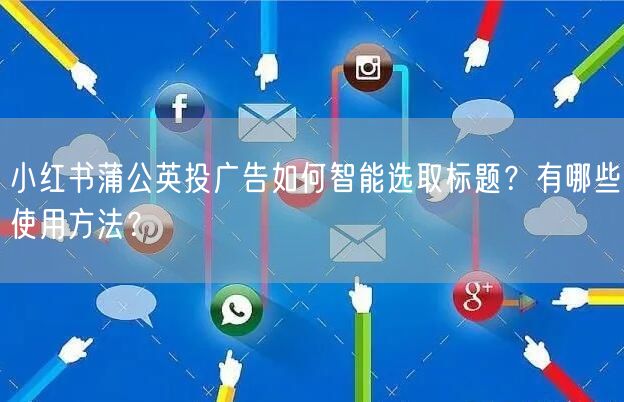 小红书蒲公英投广告如何智能选取标题？有哪些使用方法？