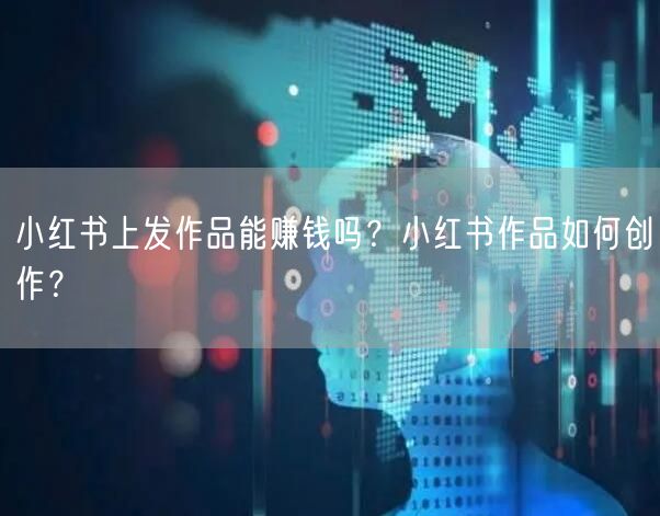 小红书上发作品能赚钱吗？小红书作品如何创作？