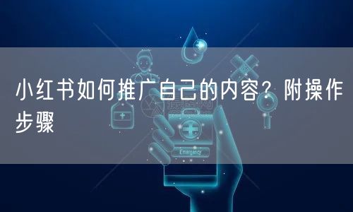 小红书如何推广自己的内容？附操作步骤