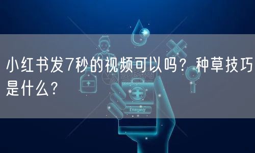小红书发7秒的视频可以吗？种草技巧是什么？