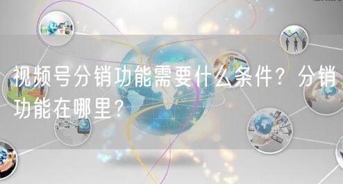 视频号分销功能需要什么条件？分销功能在哪里？