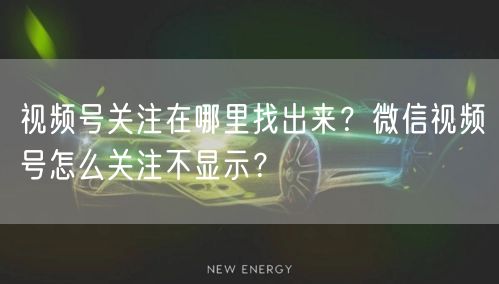 视频号关注在哪里找出来？微信视频号怎么关注不显示？