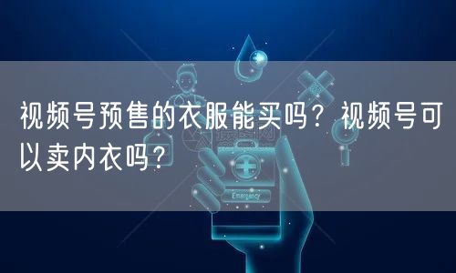 视频号预售的衣服能买吗？视频号可以卖内衣吗？