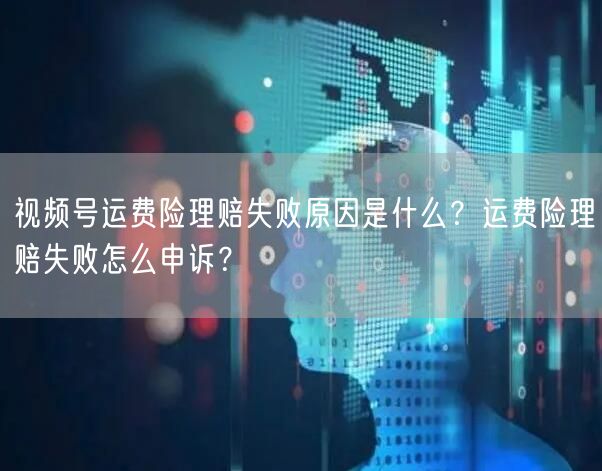 视频号运费险理赔失败原因是什么？运费险理赔失败怎么申诉？
