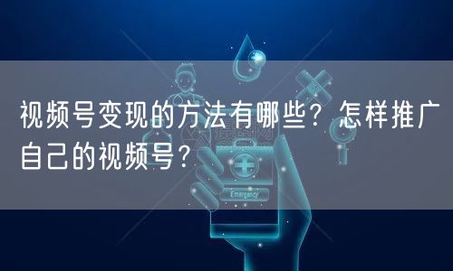 视频号变现的方法有哪些？怎样推广自己的视频号？