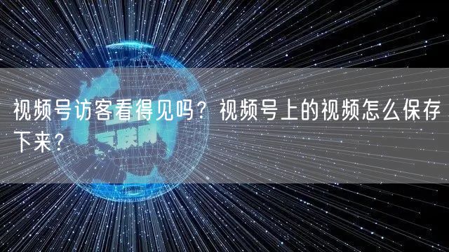 视频号访客看得见吗？视频号上的视频怎么保存下来？