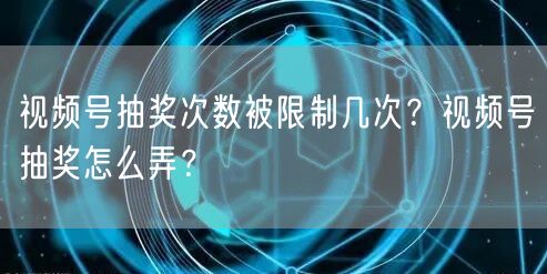 视频号抽奖次数被限制几次？视频号抽奖怎么弄？