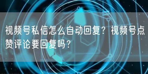 视频号私信怎么自动回复？视频号点赞评论要回复吗？