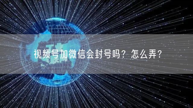 视频号加微信会封号吗？怎么弄？