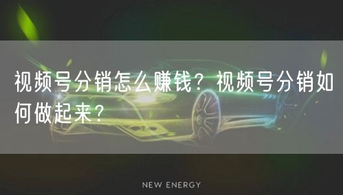 视频号分销怎么赚钱？视频号分销如何做起来？