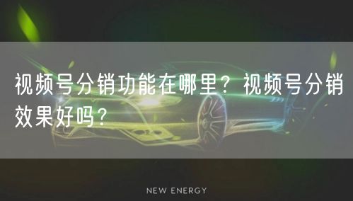 视频号分销功能在哪里？视频号分销效果好吗？
