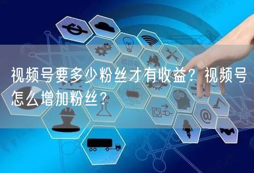 视频号要多少粉丝才有收益？视频号怎么增加粉丝？