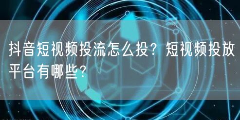 抖音短视频投流怎么投？短视频投放平台有哪些？