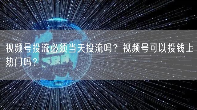 视频号投流必须当天投流吗？视频号可以投钱上热门吗？