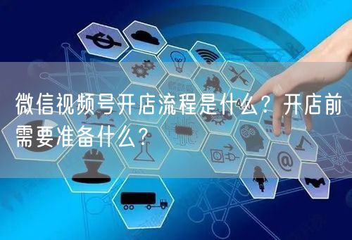 微信视频号开店流程是什么？开店前需要准备什么？